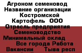 Агроном-семеновод › Название организации ­ Костромской Картофель, ООО › Отрасль предприятия ­ Семеноводство › Минимальный оклад ­ 25 000 - Все города Работа » Вакансии   . Тыва респ.,Ак-Довурак г.